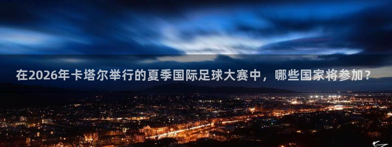 在2026年卡塔尔举行的夏季国际足球大赛中，哪些国家将参加？