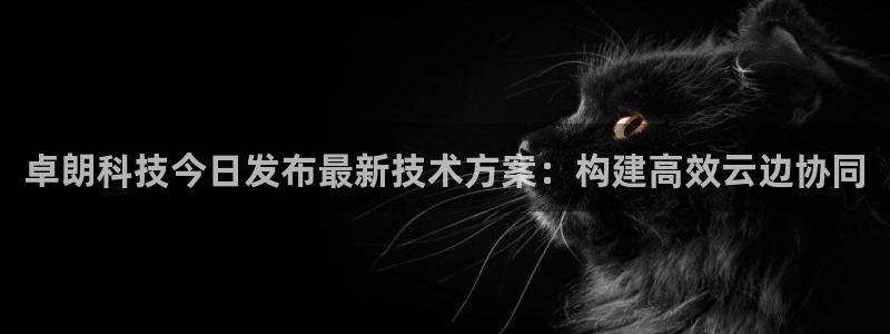 卓朗科技今日发布最新技术方案：构建高效云边协同
