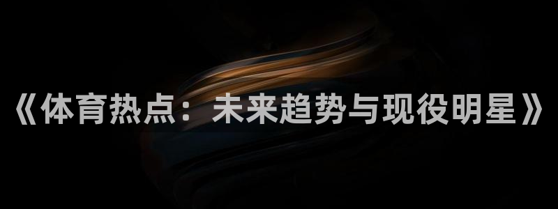 《体育热点：未来趋势与现役明星》
